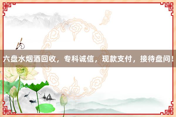 六盘水烟酒回收，专科诚信，现款支付，接待盘问！