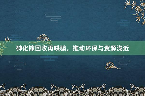 砷化镓回收再哄骗，推动环保与资源浅近