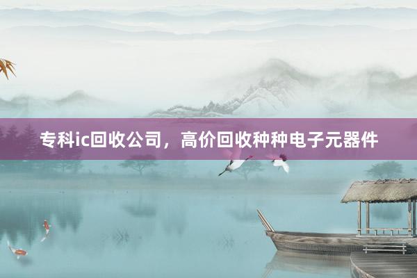 专科ic回收公司，高价回收种种电子元器件