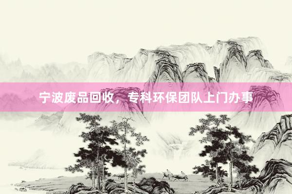 宁波废品回收，专科环保团队上门办事