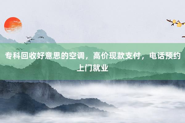 专科回收好意思的空调，高价现款支付，电话预约上门就业