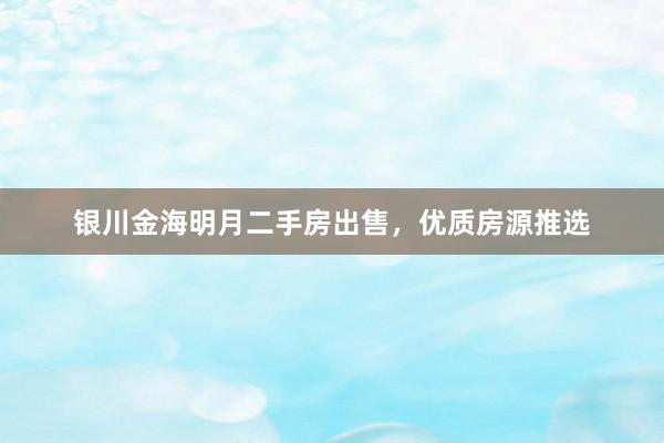 银川金海明月二手房出售，优质房源推选