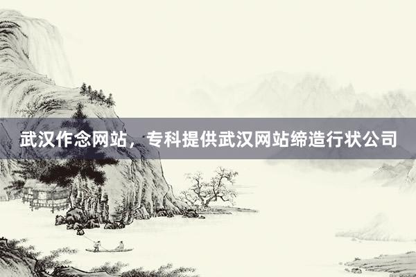 武汉作念网站，专科提供武汉网站缔造行状公司