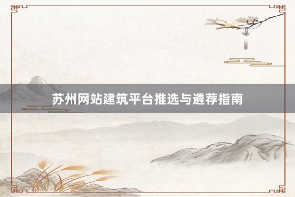 苏州网站建筑平台推选与遴荐指南