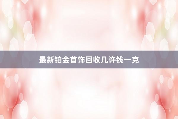 最新铂金首饰回收几许钱一克