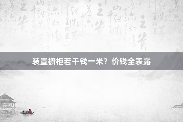装置橱柜若干钱一米？价钱全表露