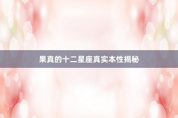 果真的十二星座真实本性揭秘
