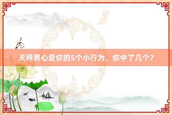 天秤男心爱你的5个小行为，你中了几个？