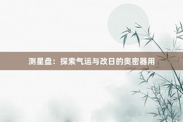 测星盘：探索气运与改日的奥密器用