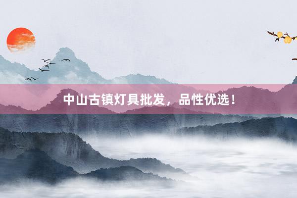 中山古镇灯具批发，品性优选！