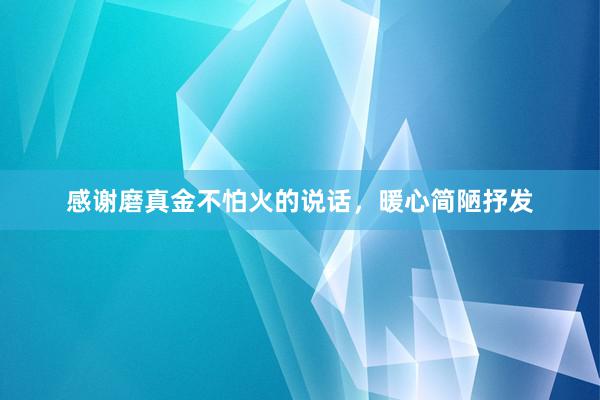 感谢磨真金不怕火的说话，暖心简陋抒发