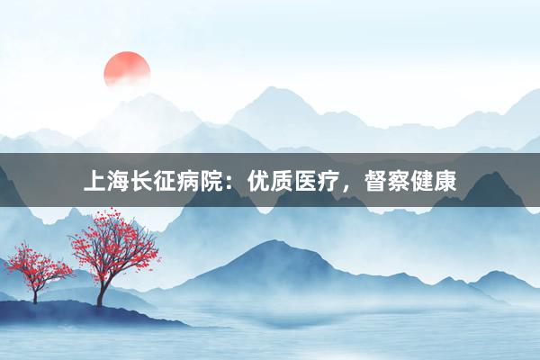 上海长征病院：优质医疗，督察健康