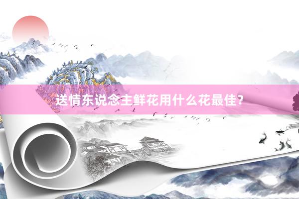 送情东说念主鲜花用什么花最佳？