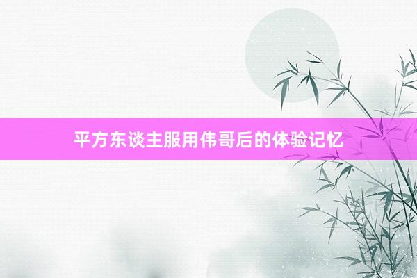 平方东谈主服用伟哥后的体验记忆