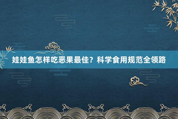 娃娃鱼怎样吃恶果最佳？科学食用规范全领路