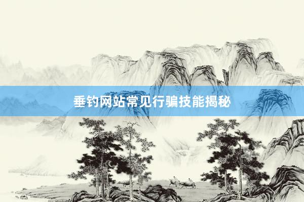 垂钓网站常见行骗技能揭秘
