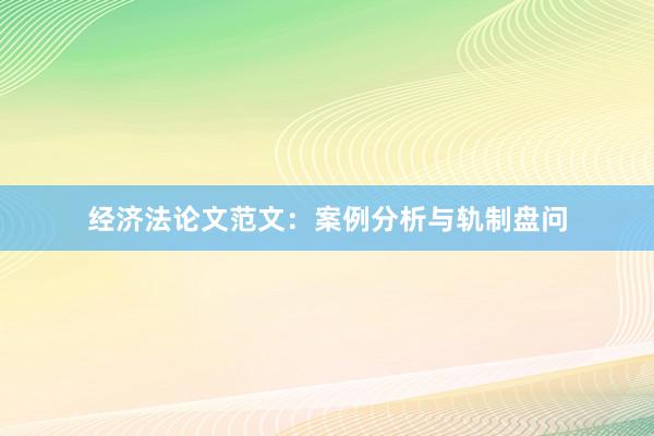 经济法论文范文：案例分析与轨制盘问
