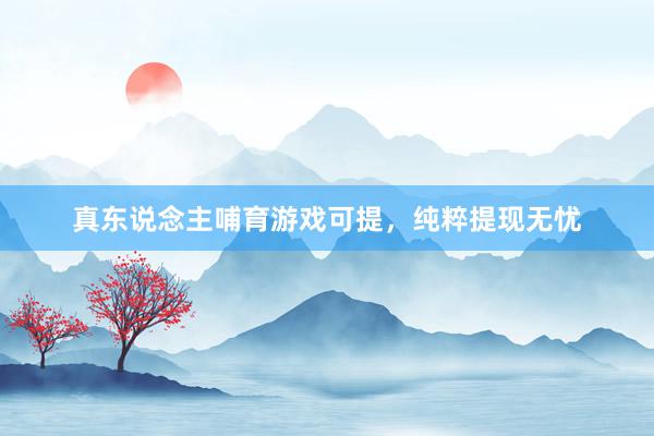 真东说念主哺育游戏可提，纯粹提现无忧