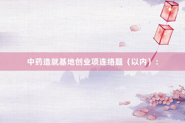 中药造就基地创业项连络题（以内）：