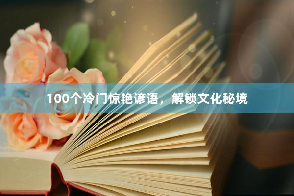 100个冷门惊艳谚语,解锁文化秘境